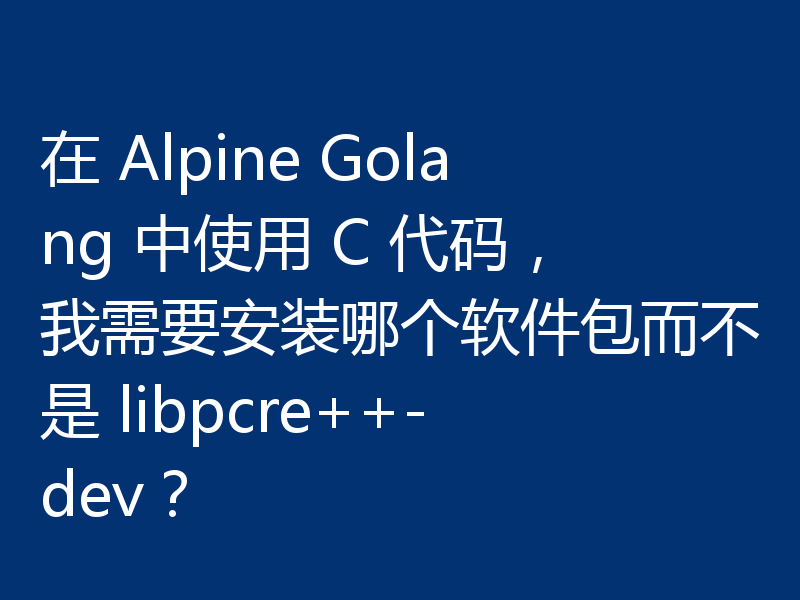在 Alpine Golang 中使用 C 代码,我需要安装哪个软件包而不是 libpcre++-dev?