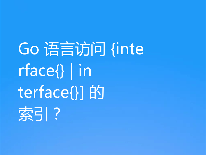 Go 语言访问 {interface{} | interface{}] 的索引？