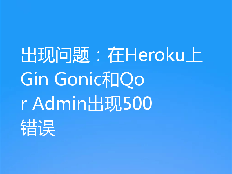 出现问题:在Heroku上Gin Gonic和Qor Admin出现500错误