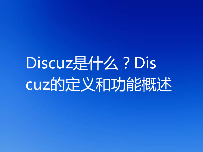 Discuz是什么?Discuz的定义和功能概述