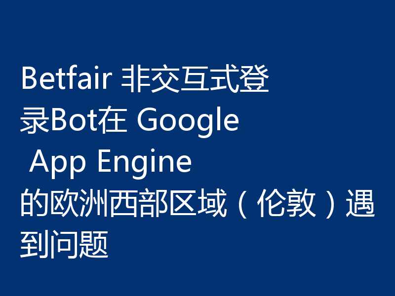 Betfair 非交互式登录Bot在 Google App Engine 的欧洲西部区域(伦敦)遇到问题