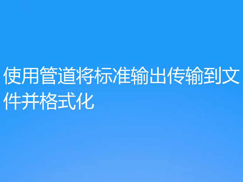 使用管道将标准输出传输到文件并格式化
