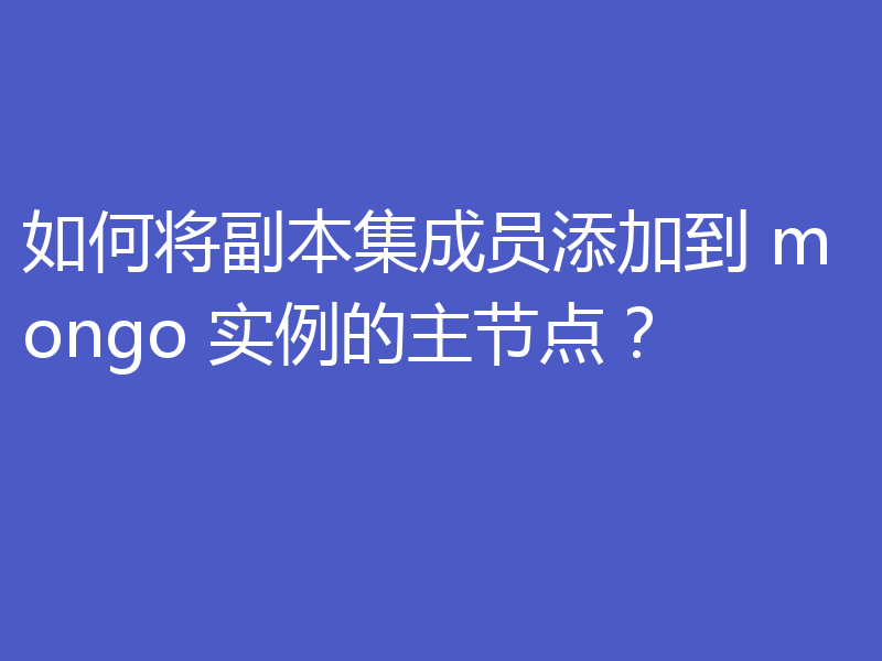 如何将副本集成员添加到 mongo 实例的主节点?