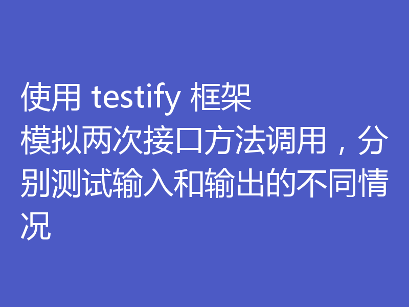 使用 testify 框架模拟两次接口方法调用,分别测试输入和输出的不同情况