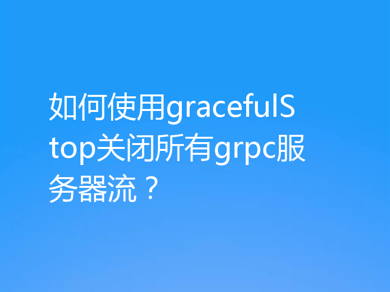 如何使用gracefulStop关闭所有grpc服务器流?