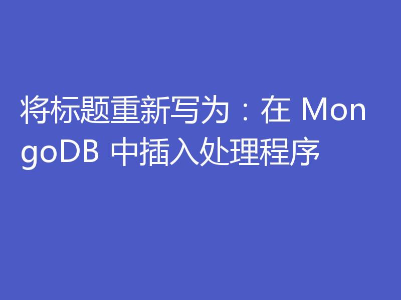 将标题重新写为:在 MongoDB 中插入处理程序