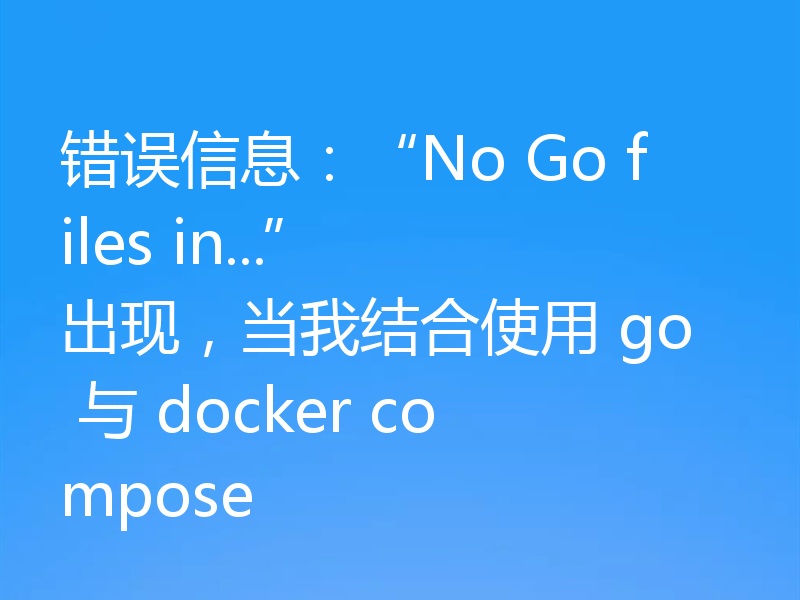 错误信息:“No Go files in...” 出现,当我结合使用 go 与 docker compose