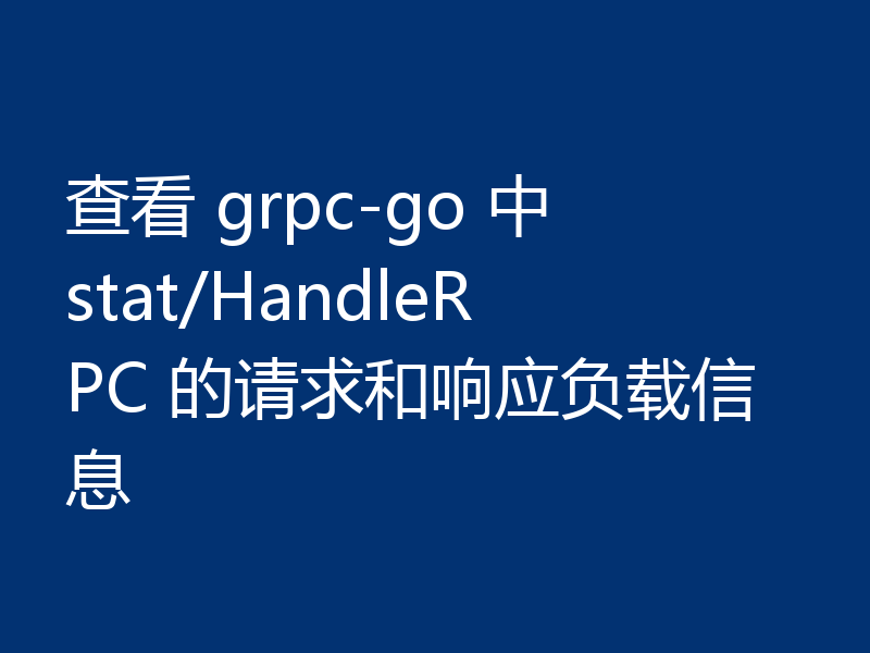 查看 grpc-go 中 stat/HandleRPC 的请求和响应负载信息