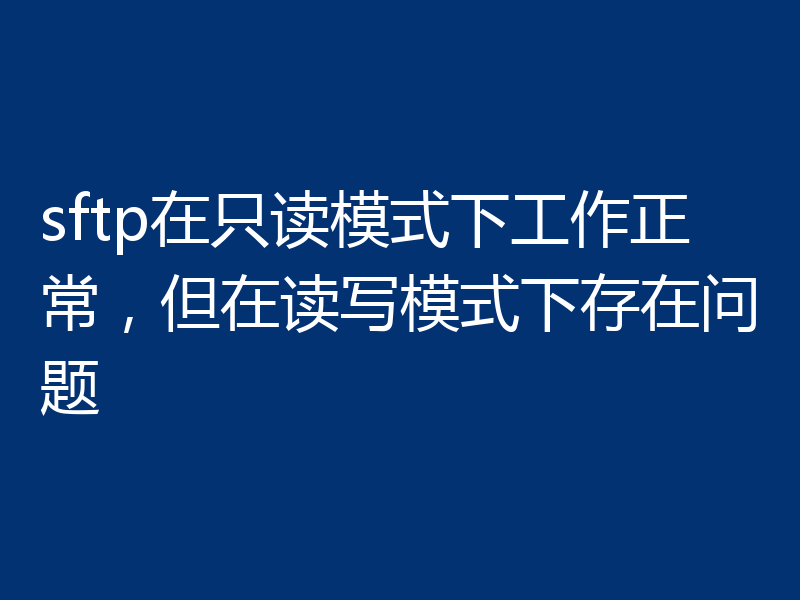 sftp在只读模式下工作正常,但在读写模式下存在问题