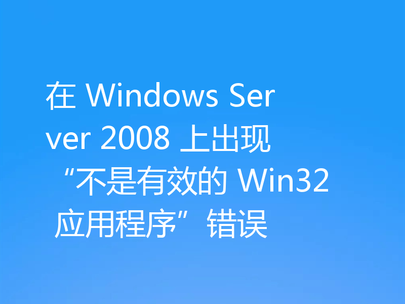 在 Windows Server 2008 上出现“不是有效的 Win32 应用程序”错误
