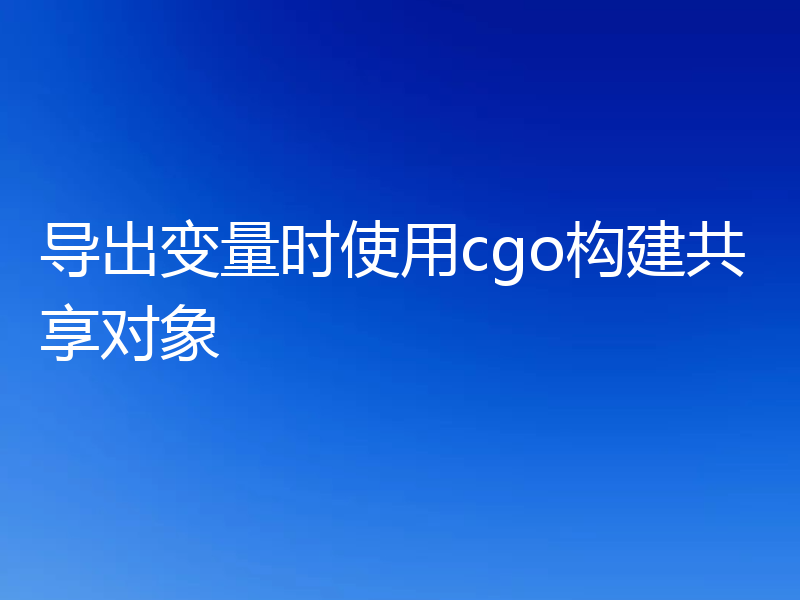 导出变量时使用cgo构建共享对象