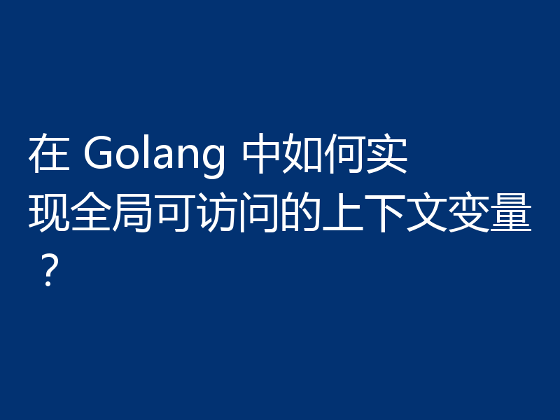 在 Golang 中如何实现全局可访问的上下文变量?