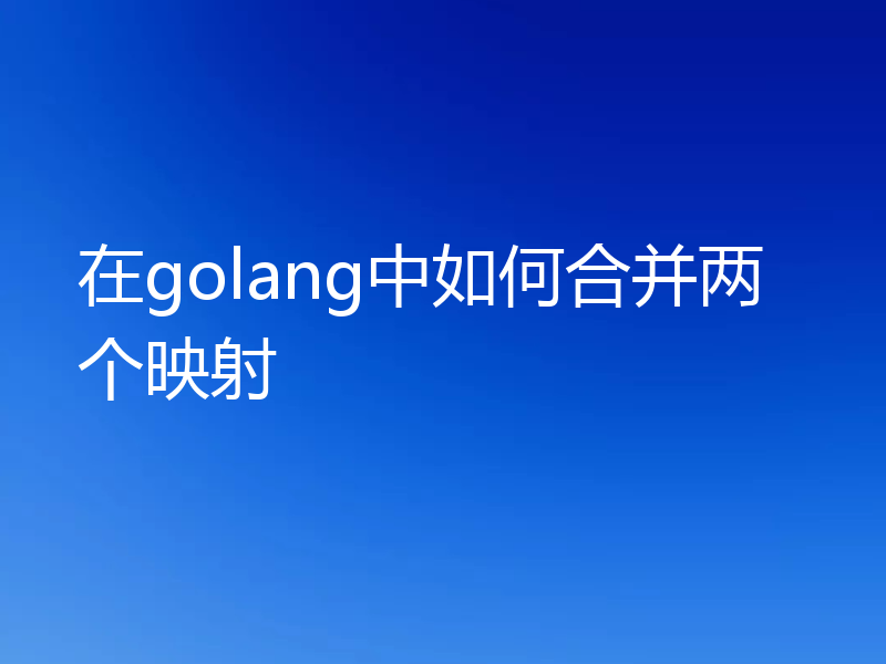 在golang中如何合并两个映射