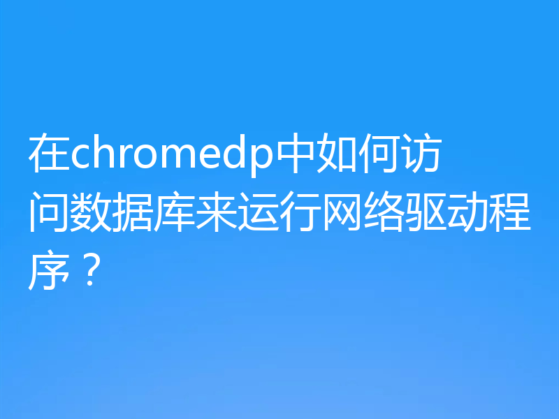 在chromedp中如何访问数据库来运行网络驱动程序?