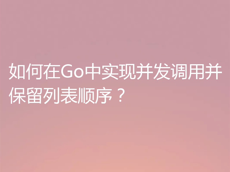 如何在Go中实现并发调用并保留列表顺序？