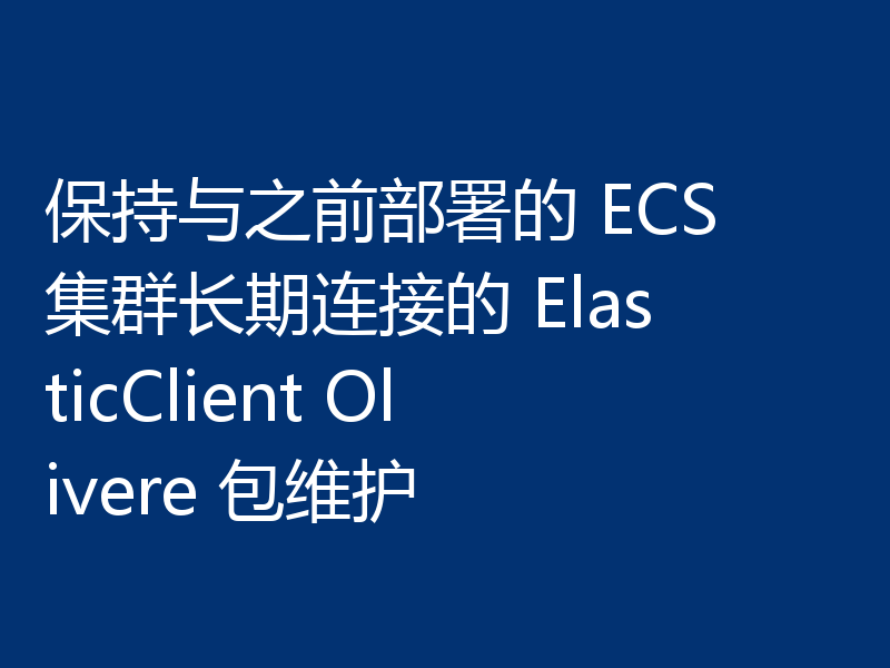 保持与之前部署的 ECS 集群长期连接的 ElasticClient Olivere 包维护