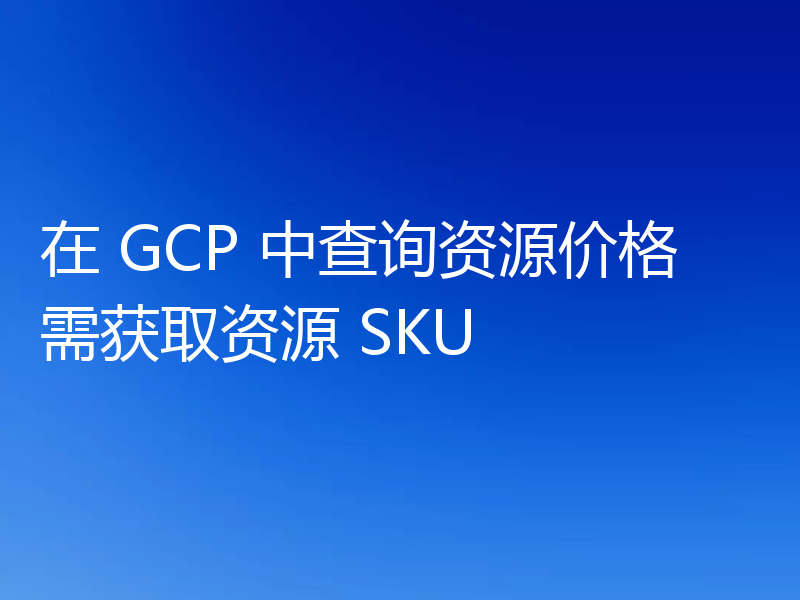 在 GCP 中查询资源价格需获取资源 SKU