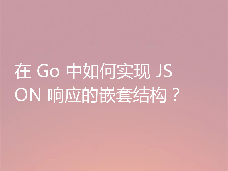 在 Go 中如何实现 JSON 响应的嵌套结构?