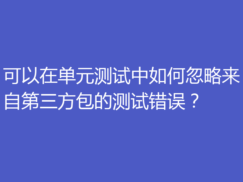 可以在单元测试中如何忽略来自第三方包的测试错误?