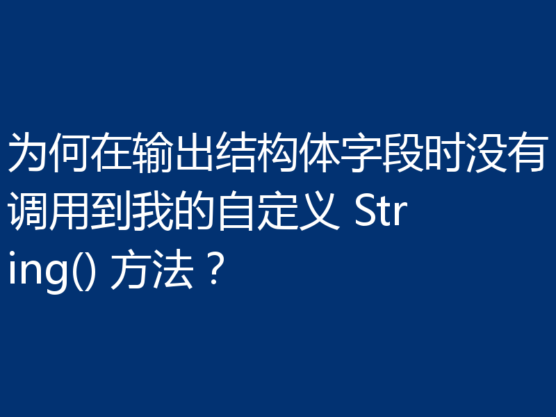 为何在输出结构体字段时没有调用到我的自定义 String() 方法?