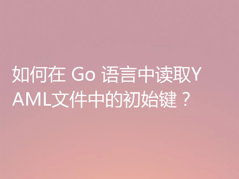 如何在 Go 语言中读取YAML文件中的初始键?