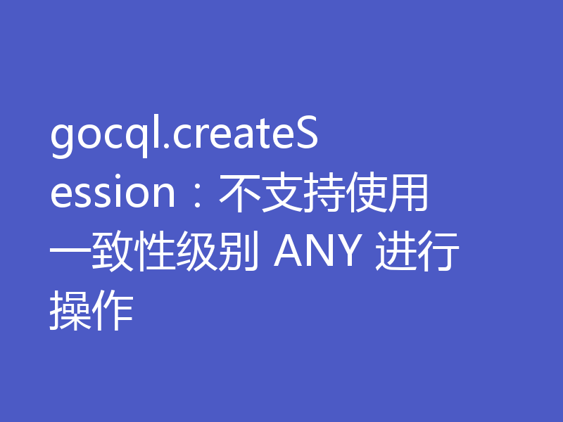 gocql.createSession:不支持使用一致性级别 ANY 进行操作