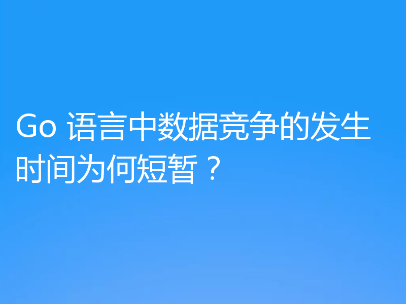Go 语言中数据竞争的发生时间为何短暂?