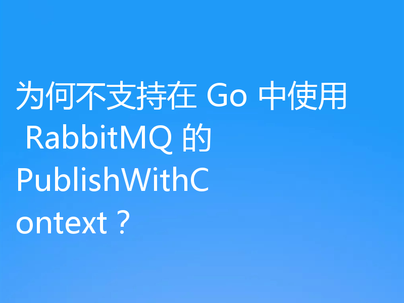 为何不支持在 Go 中使用 RabbitMQ 的 PublishWithContext?