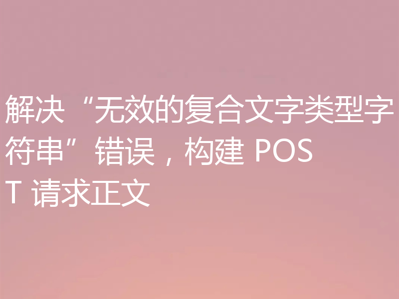 解决“无效的复合文字类型字符串”错误,构建 POST 请求正文