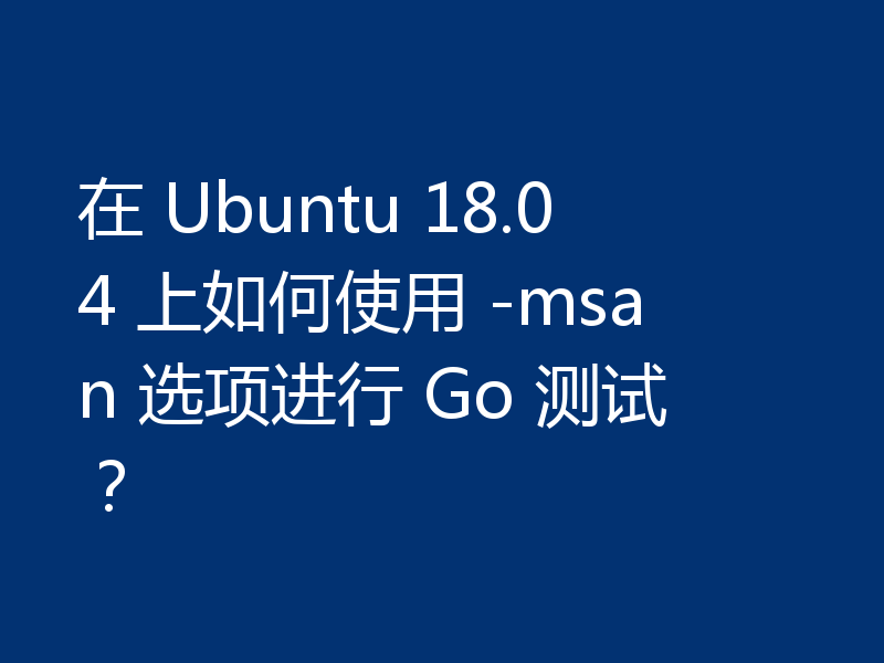 在 Ubuntu 18.04 上如何使用 -msan 选项进行 Go 测试?