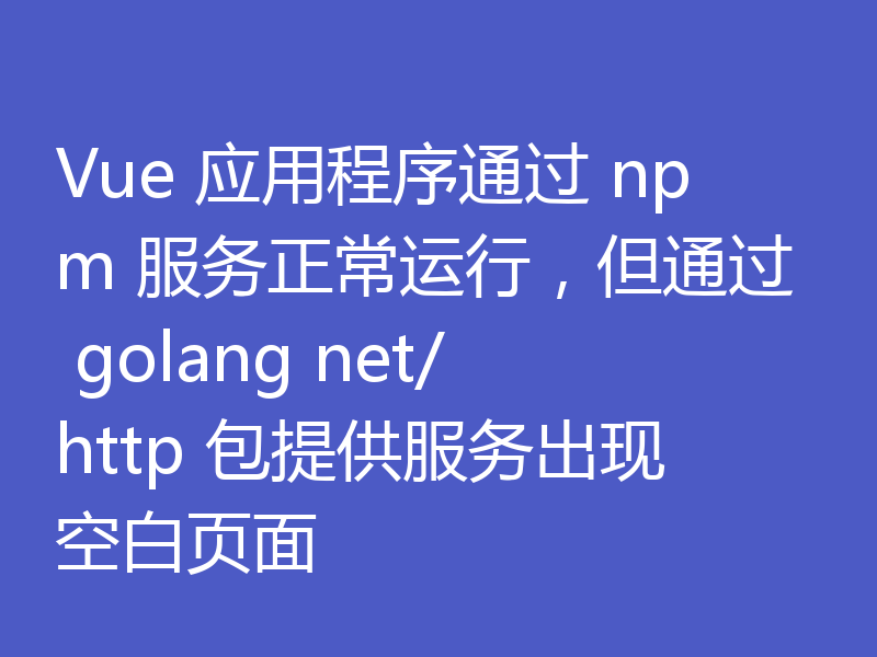 Vue 应用程序通过 npm 服务正常运行,但通过 golang net/http 包提供服务出现空白页面