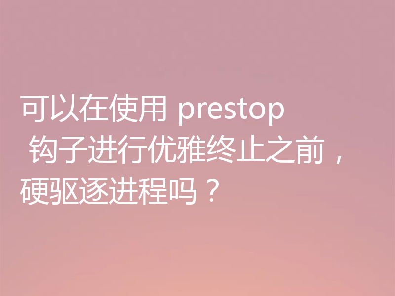 可以在使用 prestop 钩子进行优雅终止之前,硬驱逐进程吗?