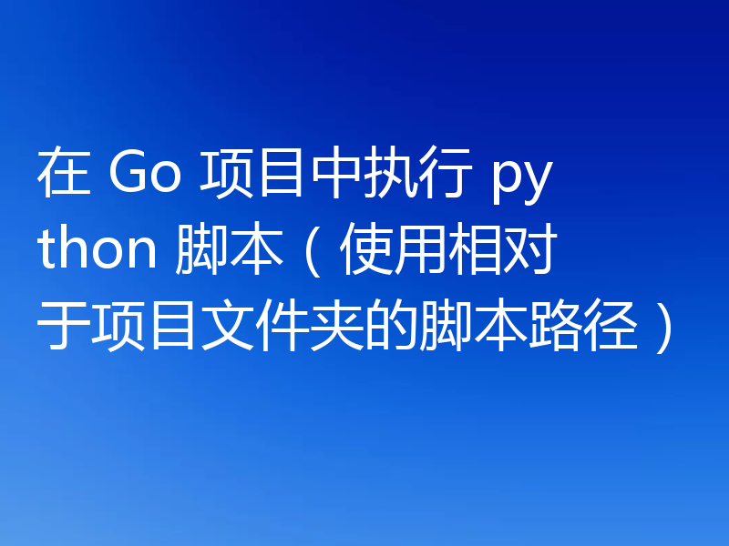 在 Go 项目中执行 python 脚本(使用相对于项目文件夹的脚本路径)