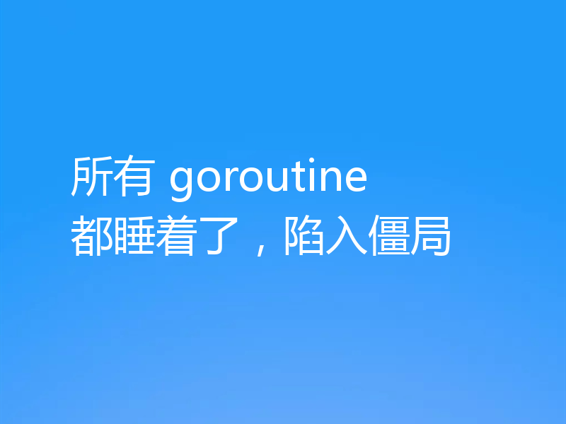 所有 goroutine 都睡着了,陷入僵局