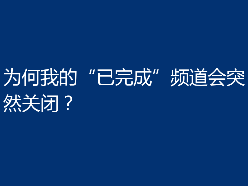 为何我的“已完成”频道会突然关闭?
