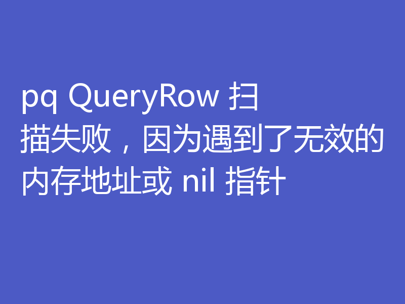pq QueryRow 扫描失败,因为遇到了无效的内存地址或 nil 指针