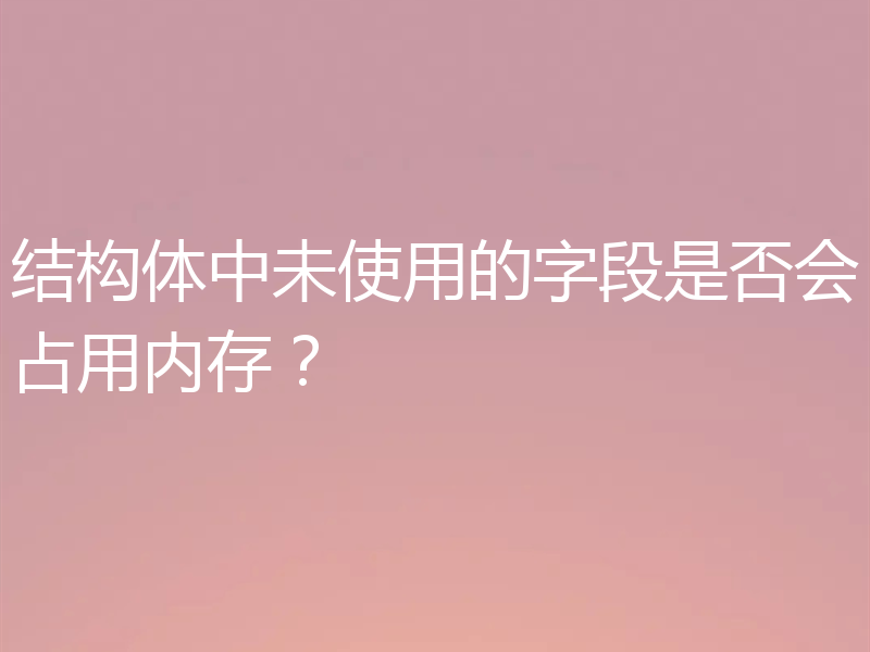 结构体中未使用的字段是否会占用内存?