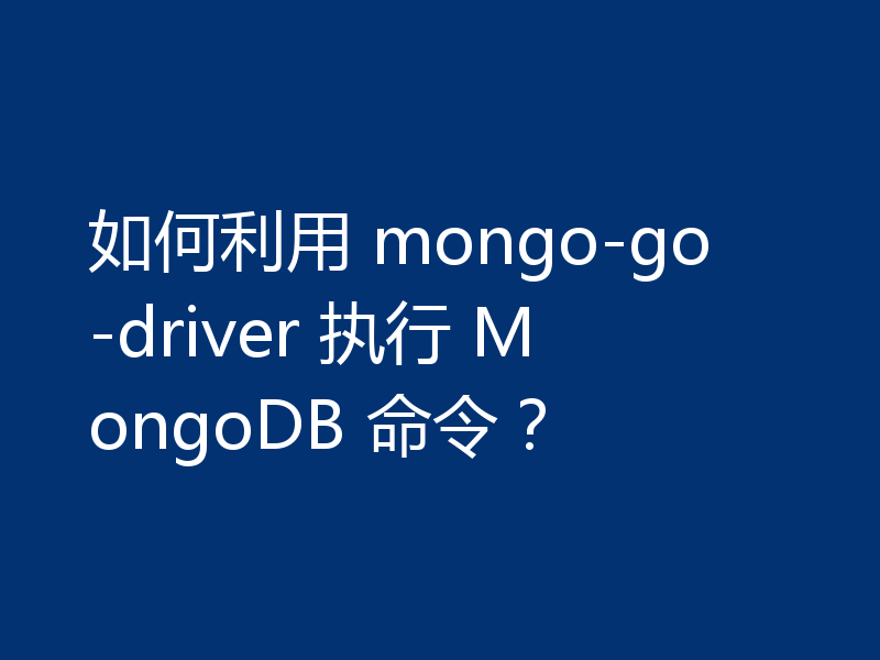 如何利用 mongo-go-driver 执行 MongoDB 命令?