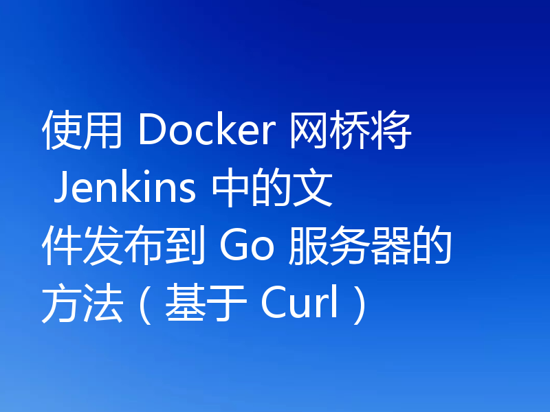 使用 Docker 网桥将 Jenkins 中的文件发布到 Go 服务器的方法(基于 Curl)