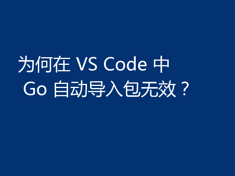 为何在 VS Code 中 Go 自动导入包无效?