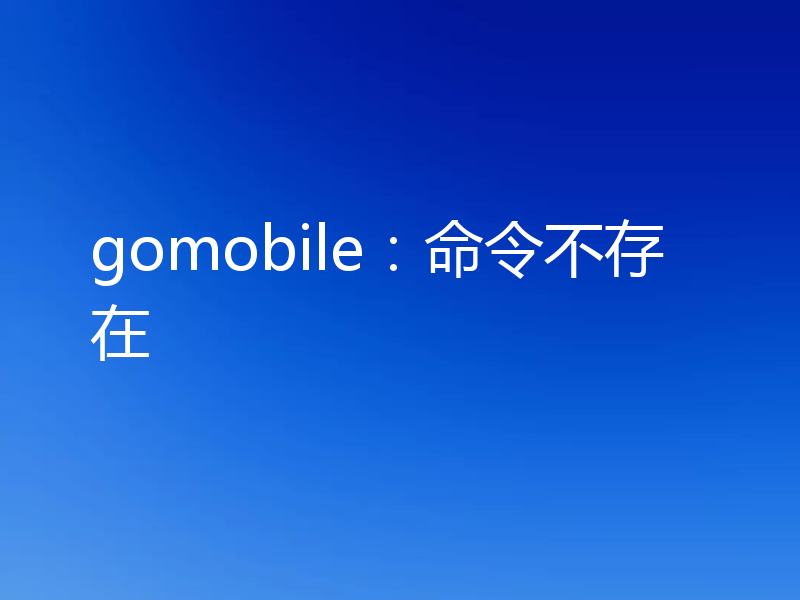 gomobile:命令不存在