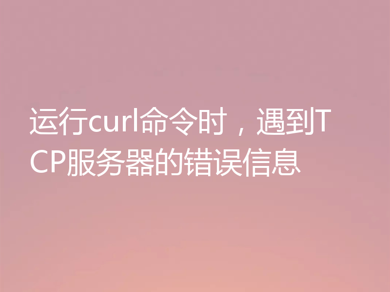运行curl命令时,遇到TCP服务器的错误信息