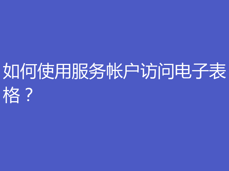 如何使用服务帐户访问电子表格？