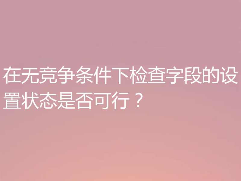 在无竞争条件下检查字段的设置状态是否可行?