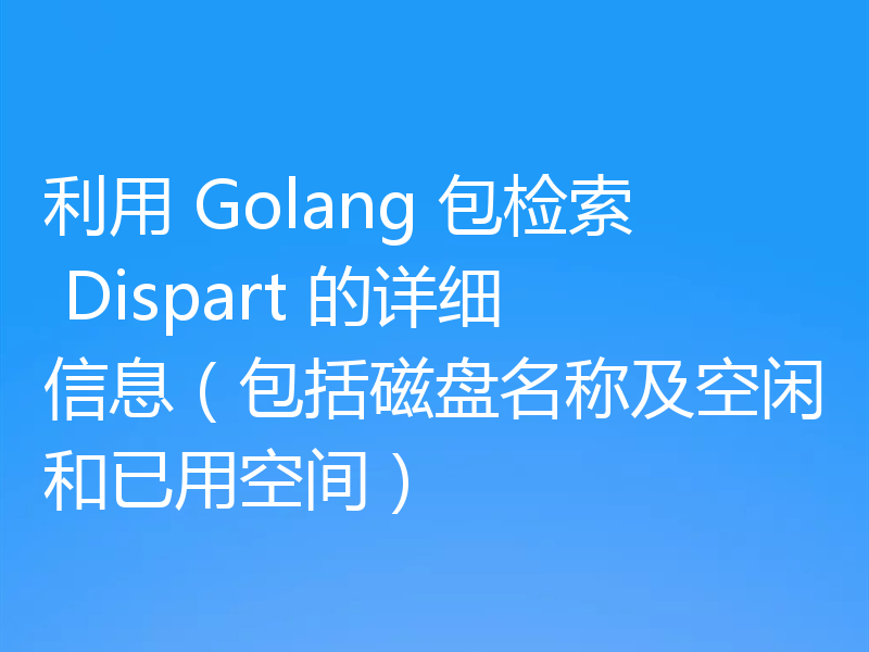 利用 Golang 包检索 Dispart 的详细信息(包括磁盘名称及空闲和已用空间)