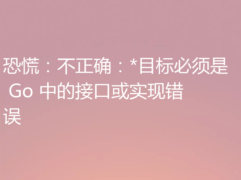 恐慌:不正确:*目标必须是 Go 中的接口或实现错误
