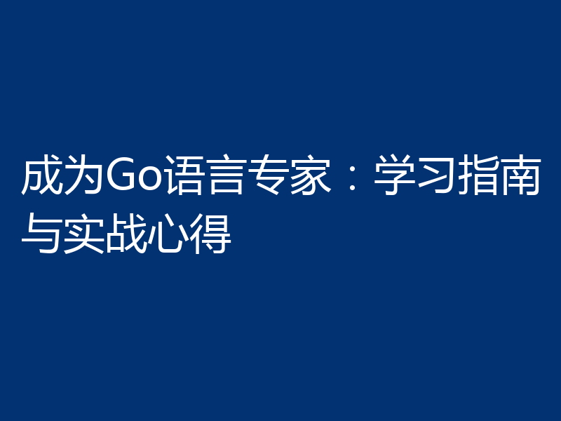 成为Go语言专家:学习指南与实战心得