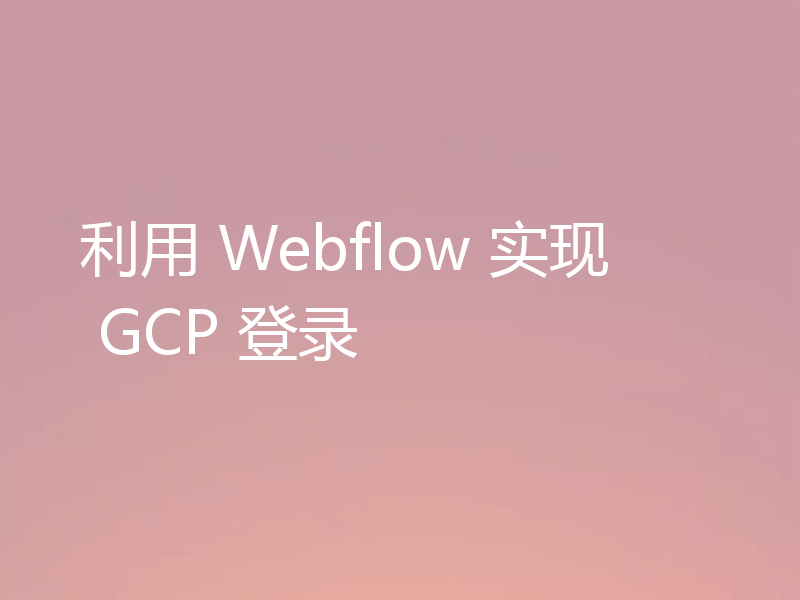 利用 Webflow 实现 GCP 登录