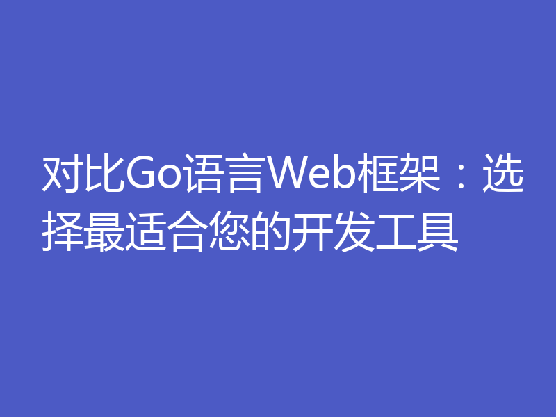 对比Go语言Web框架:选择最适合您的开发工具
