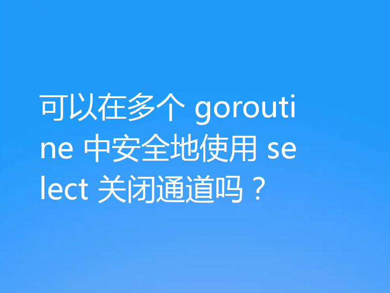 可以在多个 goroutine 中安全地使用 select 关闭通道吗?